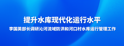 ?提升水庫現(xiàn)代化運(yùn)行水平，李國英部長調(diào)研沁河流域防洪和河口村水庫運(yùn)行管理工作